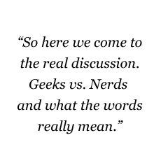 So here we come to the real discussion. Geeks vs. Nerds and what the words really mean.